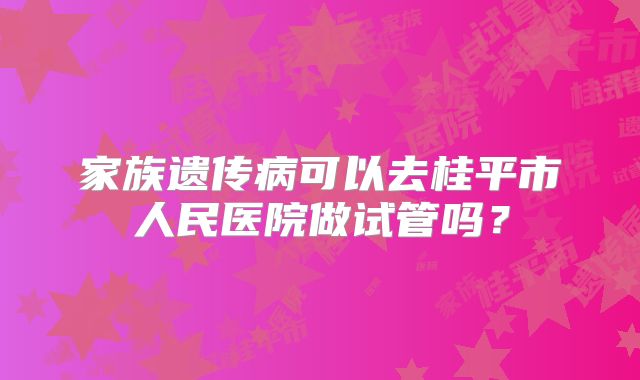 家族遗传病可以去桂平市人民医院做试管吗?