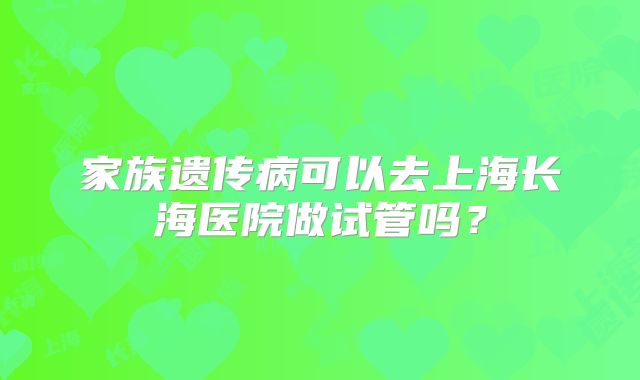 家族遗传病可以去上海长海医院做试管吗？