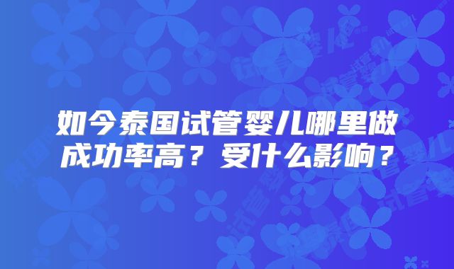 如今泰国试管婴儿哪里做成功率高?受什么影响?