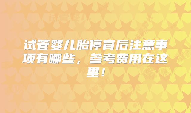 试管婴儿胎停育后注意事项有哪些，参考费用在这里！