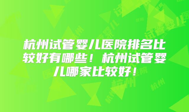 杭州试管婴儿医院排名比较好有哪些！杭州试管婴儿哪家比较好！