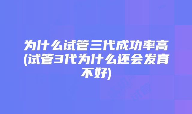 为什么试管三代成功率高(试管3代为什么还会发育不好)