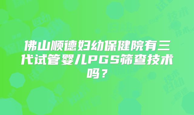 佛山顺德妇幼保健院有三代试管婴儿PGS筛查技术吗？