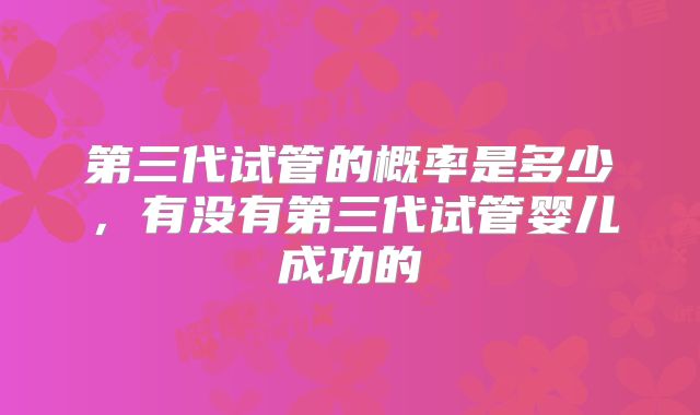 第三代试管的概率是多少，有没有第三代试管婴儿成功的