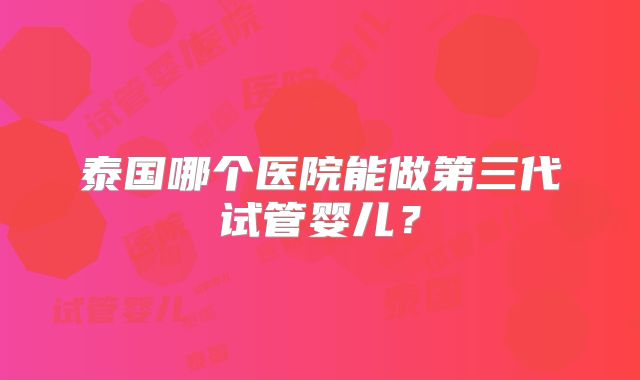 泰国哪个医院能做第三代试管婴儿？