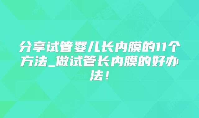 分享试管婴儿长内膜的11个方法_做试管长内膜的好办法！