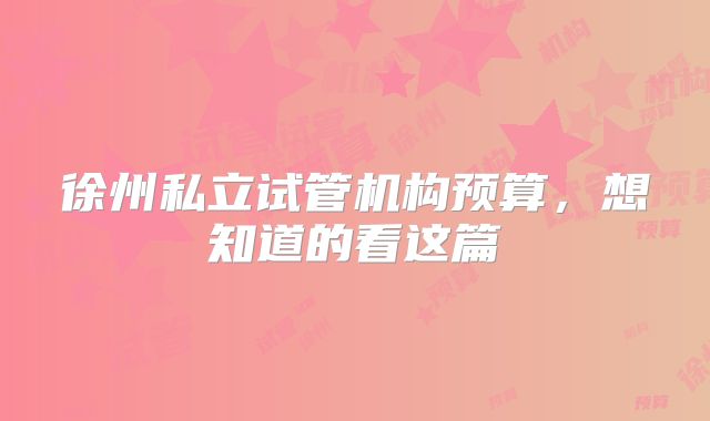 徐州私立试管机构预算，想知道的看这篇