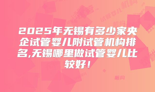 2025年无锡有多少家央企试管婴儿附试管机构排名,无锡哪里做试管婴儿比较好！
