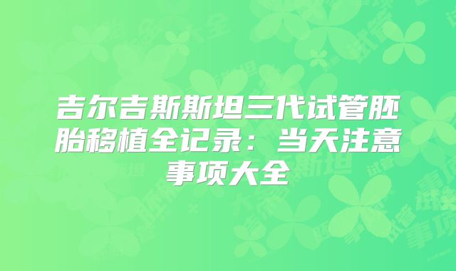 吉尔吉斯斯坦三代试管胚胎移植全记录：当天注意事项大全