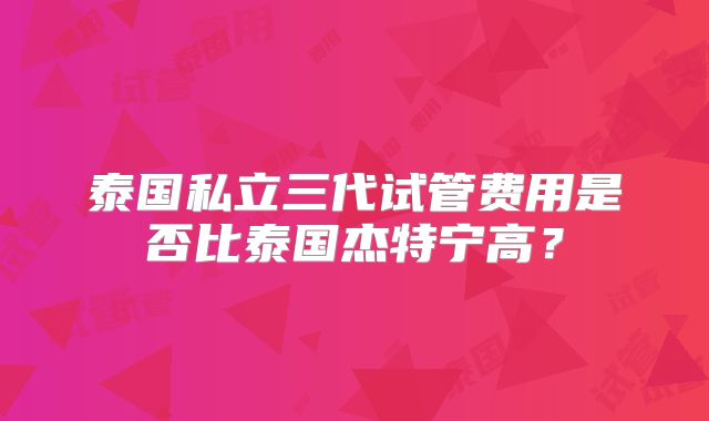 泰国私立三代试管费用是否比泰国杰特宁高?