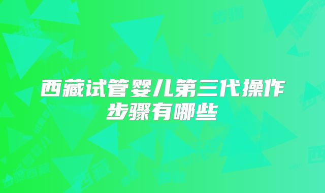 西藏试管婴儿第三代操作步骤有哪些
