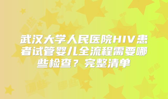 武汉大学人民医院HIV患者试管婴儿全流程需要哪些检查?完整清单