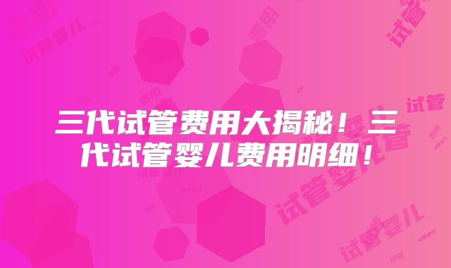 三代试管费用大揭秘!三代试管婴儿费用明细!