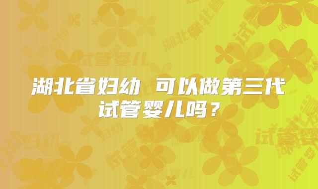 湖北省妇幼 可以做第三代试管婴儿吗？