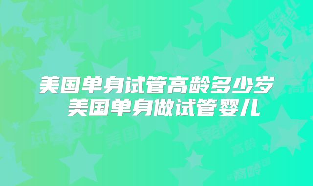 美国单身试管高龄多少岁 美国单身做试管婴儿