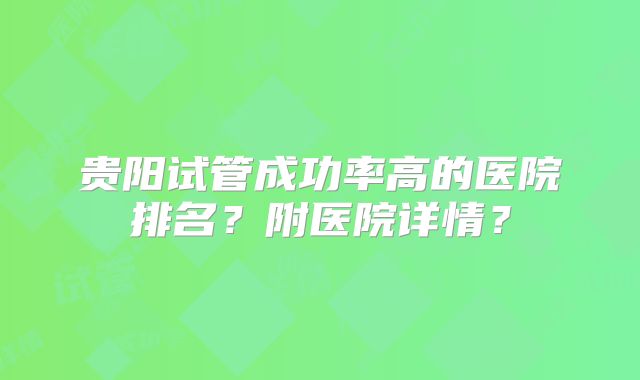 贵阳试管成功率高的医院排名？附医院详情？