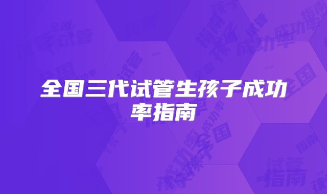 全国三代试管生孩子成功率指南