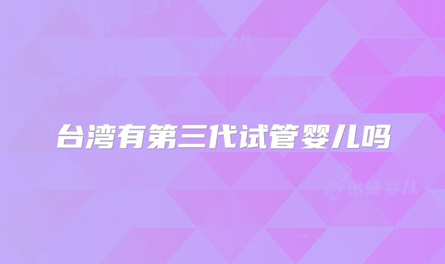 台湾有第三代试管婴儿吗
