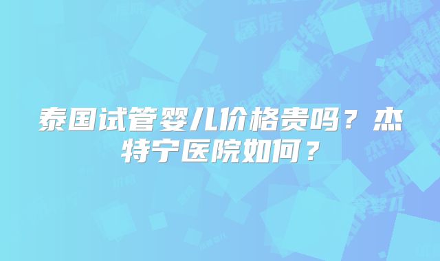 泰国试管婴儿价格贵吗？杰特宁医院如何？