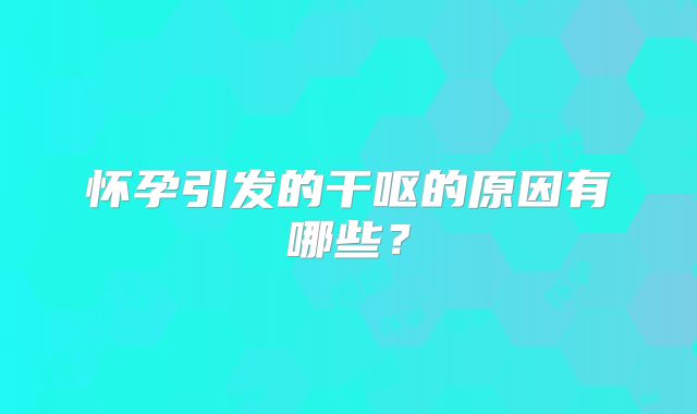 怀孕引发的干呕的原因有哪些？