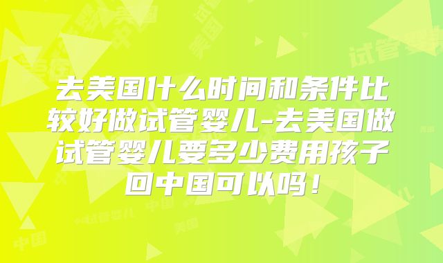 去美国什么时间和条件比较好做试管婴儿-去美国做试管婴儿要多少费用孩子回中国可以吗！
