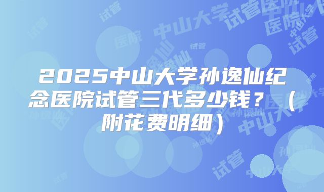 2025中山大学孙逸仙纪念医院试管三代多少钱?(附花费明细)