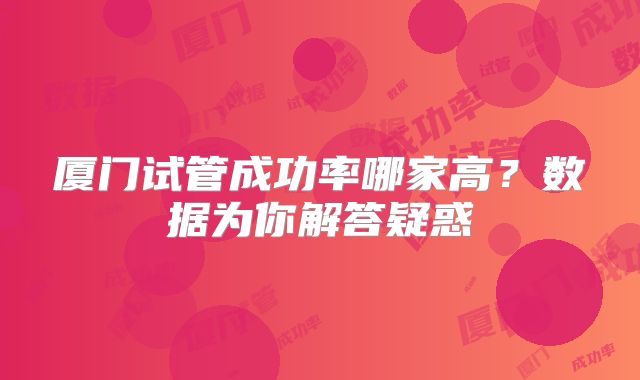厦门试管成功率哪家高?数据为你解答疑惑