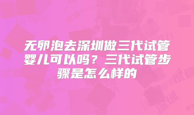 无卵泡去深圳做三代试管婴儿可以吗?三代试管步骤是怎么样的