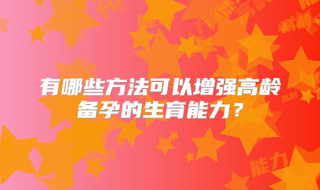 有哪些方法可以增强高龄备孕的生育能力？