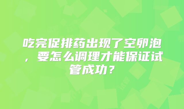 吃完促排药出现了空卵泡，要怎么调理才能保证试管成功？