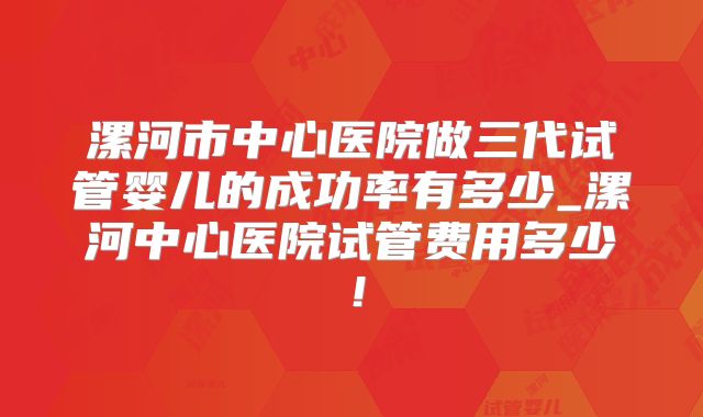 漯河市中心医院做三代试管婴儿的成功率有多少_漯河中心医院试管费用多少!