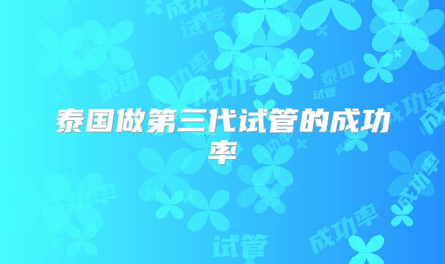 泰国做第三代试管的成功率