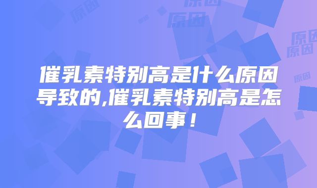 催乳素特别高是什么原因导致的,催乳素特别高是怎么回事！