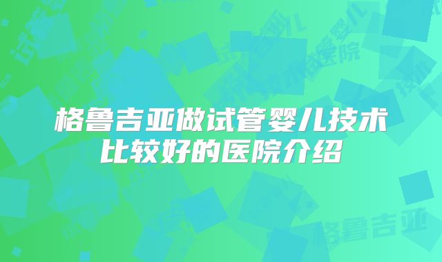 格鲁吉亚做试管婴儿技术比较好的医院介绍