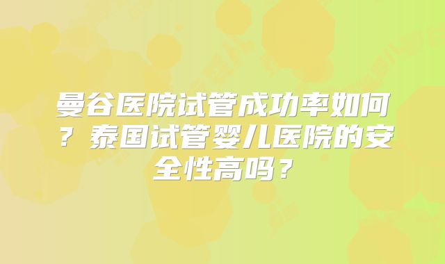 曼谷医院试管成功率如何？泰国试管婴儿医院的安全性高吗？