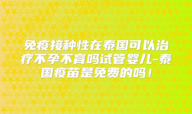免疫接种性在泰国可以治疗不孕不育吗试管婴儿-泰国疫苗是免费的吗！