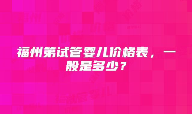 福州第试管婴儿价格表,一般是多少?