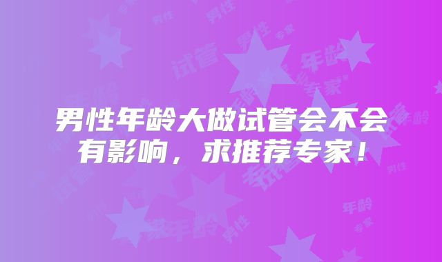 男性年龄大做试管会不会有影响,求推荐专家!