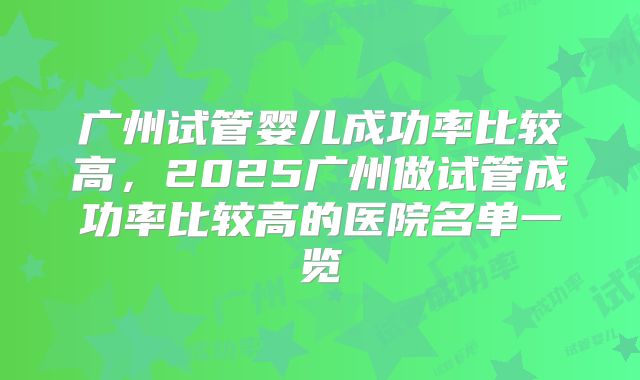 广州试管婴儿成功率比较高,2025广州做试管成功率比较高的医院名单一览