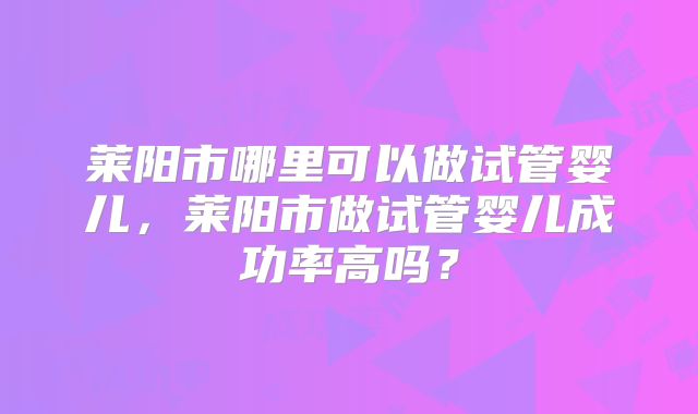 莱阳市哪里可以做试管婴儿,莱阳市做试管婴儿成功率高吗?