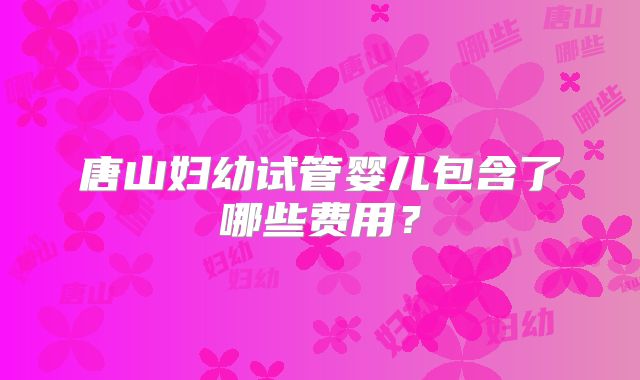 唐山妇幼试管婴儿包含了哪些费用？