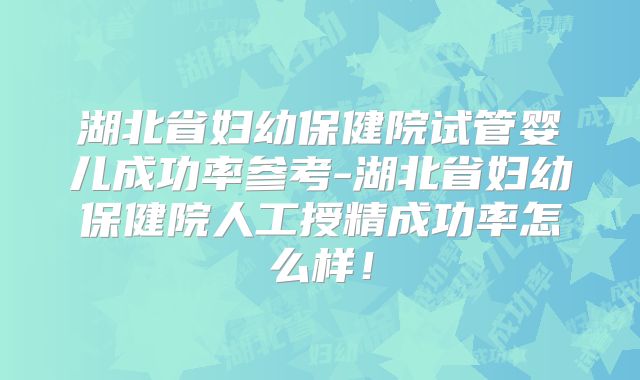 湖北省妇幼保健院试管婴儿成功率参考-湖北省妇幼保健院人工授精成功率怎么样!