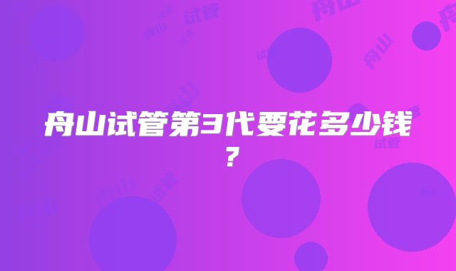 舟山试管第3代要花多少钱？