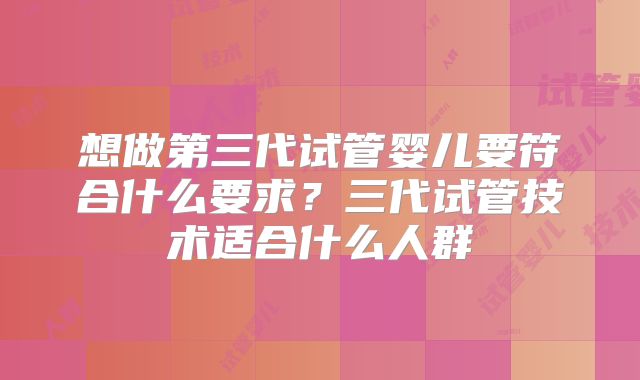想做第三代试管婴儿要符合什么要求?三代试管技术适合什么人群