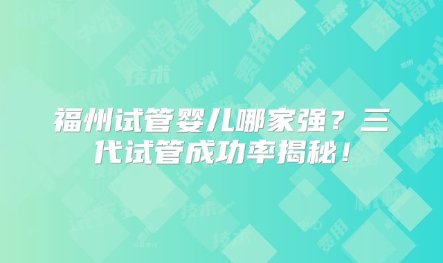 福州试管婴儿哪家强?三代试管成功率揭秘!