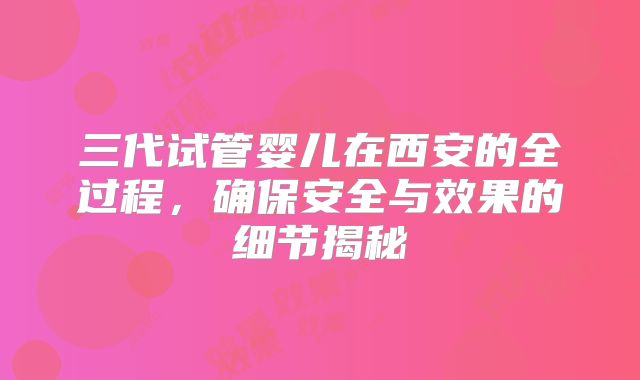 三代试管婴儿在西安的全过程，确保安全与效果的细节揭秘