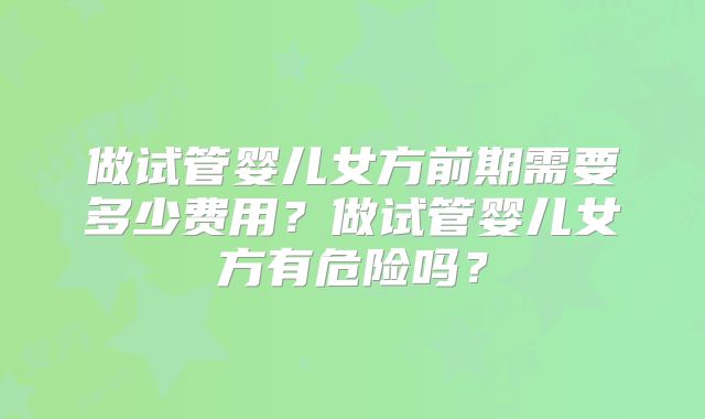 做试管婴儿女方前期需要多少费用?做试管婴儿女方有危险吗?