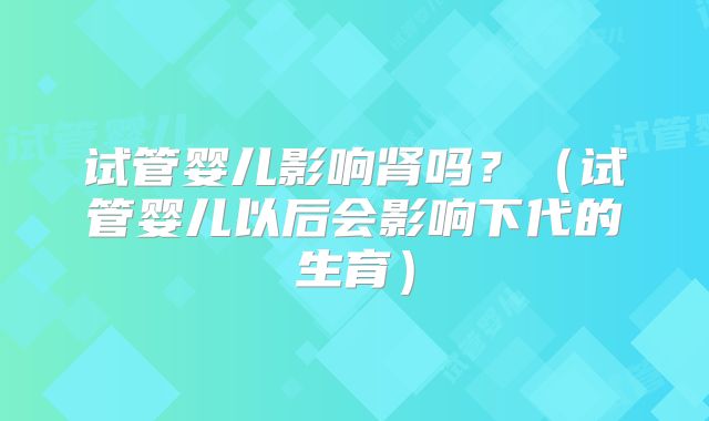 试管婴儿影响肾吗？（试管婴儿以后会影响下代的生育）