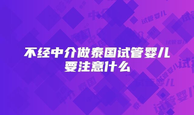 不经中介做泰国试管婴儿要注意什么