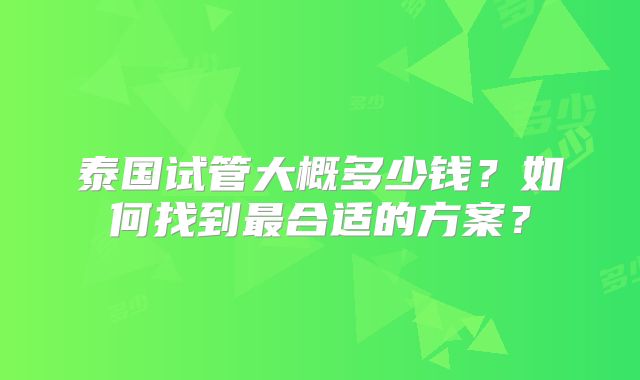 泰国试管大概多少钱?如何找到最合适的方案?